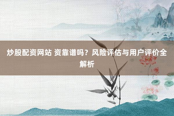 炒股配资网站 资靠谱吗？风险评估与用户评价全解析