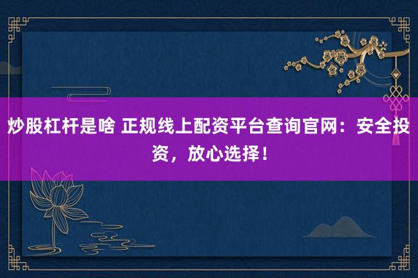 炒股杠杆是啥 正规线上配资平台查询官网：安全投资，放心选择！