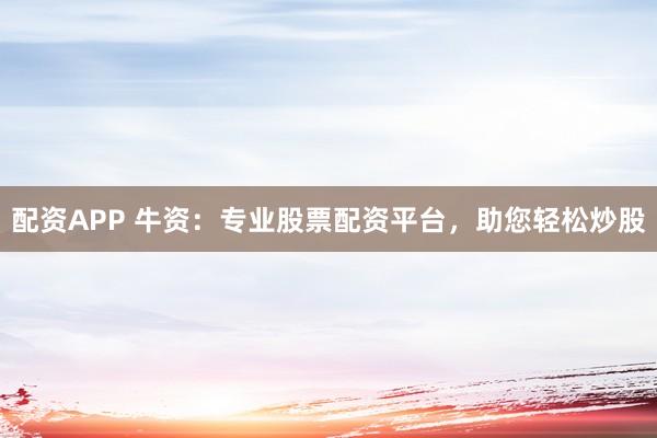 配资APP 牛资：专业股票配资平台，助您轻松炒股