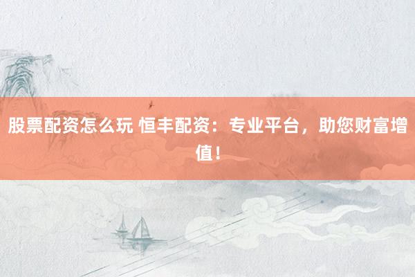 股票配资怎么玩 恒丰配资：专业平台，助您财富增值！