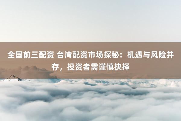 全国前三配资 台湾配资市场探秘：机遇与风险并存，投资者需谨慎抉择