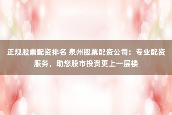 正规股票配资排名 泉州股票配资公司：专业配资服务，助您股市投资更上一层楼