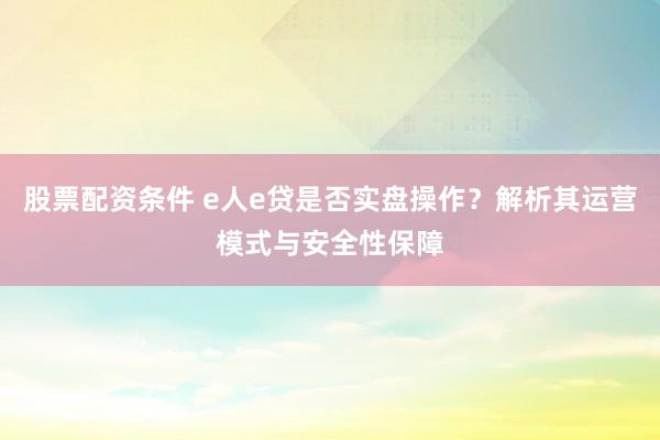 股票配资条件 e人e贷是否实盘操作？解析其运营模式与安全性保障
