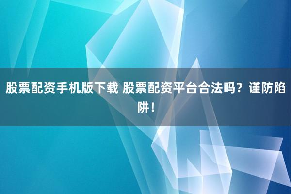股票配资手机版下载 股票配资平台合法吗？谨防陷阱！