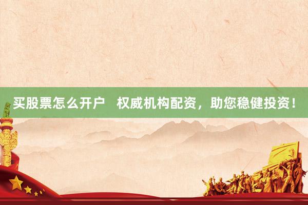 买股票怎么开户   权威机构配资，助您稳健投资！