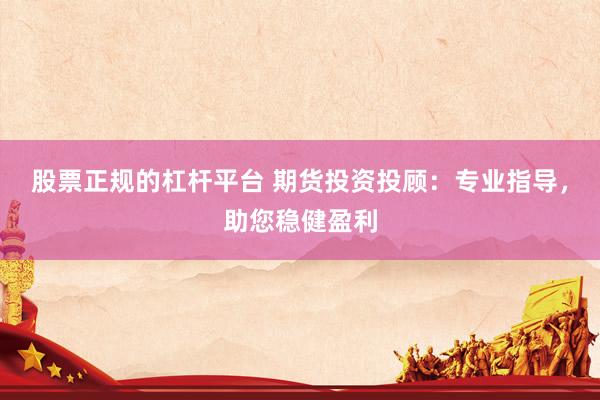 股票正规的杠杆平台 期货投资投顾：专业指导，助您稳健盈利