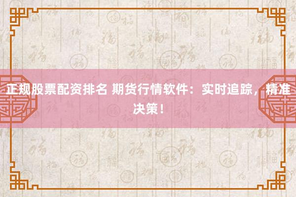 正规股票配资排名 期货行情软件：实时追踪，精准决策！