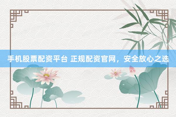 手机股票配资平台 正规配资官网，安全放心之选