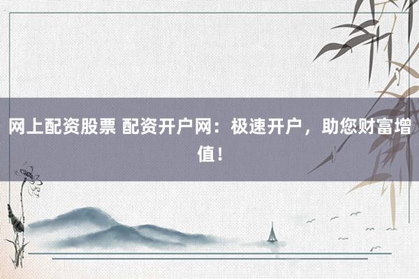 网上配资股票 配资开户网：极速开户，助您财富增值！