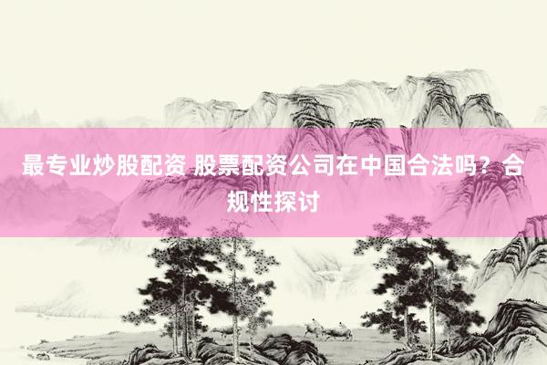 最专业炒股配资 股票配资公司在中国合法吗？合规性探讨