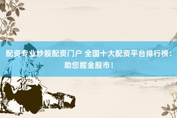 配资专业炒股配资门户 全国十大配资平台排行榜：助您掘金股市！