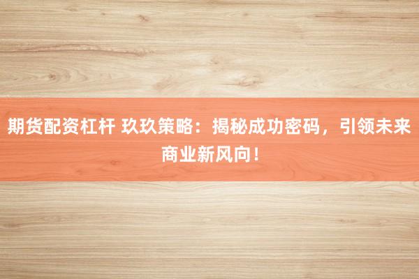 期货配资杠杆 玖玖策略：揭秘成功密码，引领未来商业新风向！