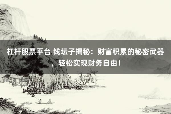杠杆股票平台 钱坛子揭秘：财富积累的秘密武器，轻松实现财务自由！