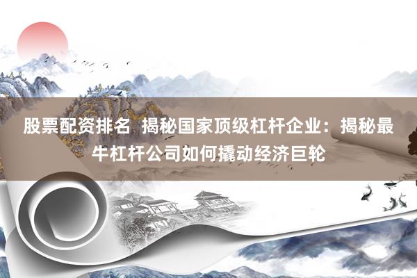 股票配资排名  揭秘国家顶级杠杆企业：揭秘最牛杠杆公司如何撬动经济巨轮