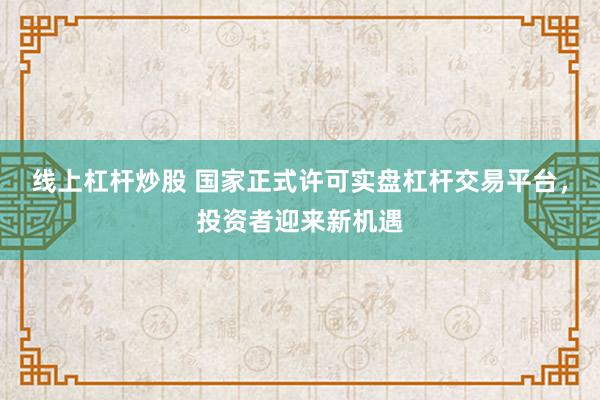线上杠杆炒股 国家正式许可实盘杠杆交易平台，投资者迎来新机遇