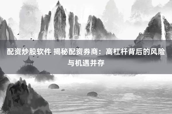 配资炒股软件 揭秘配资券商：高杠杆背后的风险与机遇并存