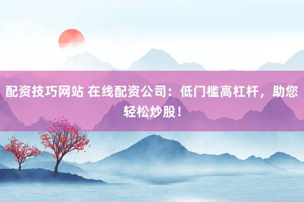 配资技巧网站 在线配资公司：低门槛高杠杆，助您轻松炒股！