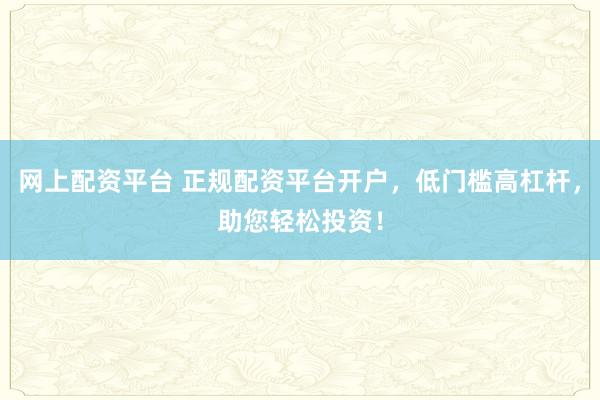 网上配资平台 正规配资平台开户，低门槛高杠杆，助您轻松投资！