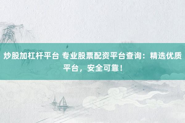 炒股加杠杆平台 专业股票配资平台查询：精选优质平台，安全可靠！