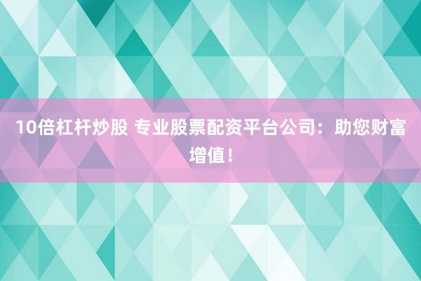 10倍杠杆炒股 专业股票配资平台公司：助您财富增值！