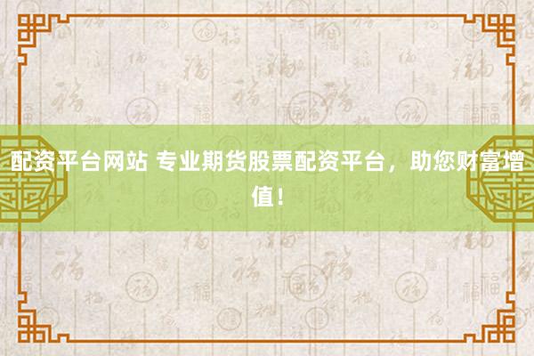 配资平台网站 专业期货股票配资平台，助您财富增值！