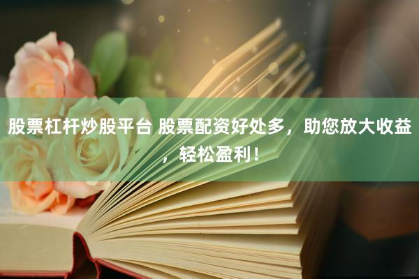 股票杠杆炒股平台 股票配资好处多，助您放大收益，轻松盈利！