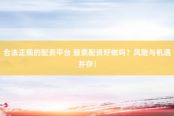 合法正规的配资平台 股票配资好做吗？风险与机遇并存！