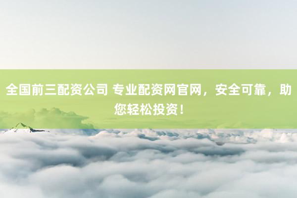 全国前三配资公司 专业配资网官网，安全可靠，助您轻松投资！