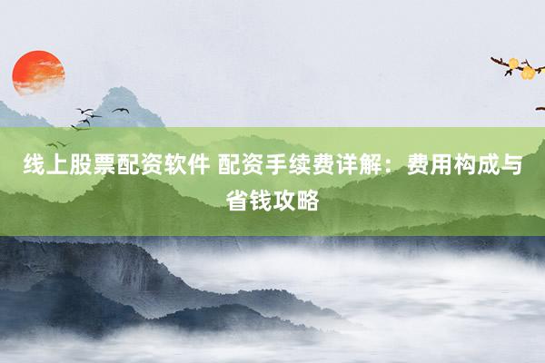 线上股票配资软件 配资手续费详解:费用构成与省钱攻略
