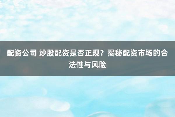 配资公司 炒股配资是否正规？揭秘配资市场的合法性与风险