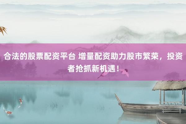 合法的股票配资平台 增量配资助力股市繁荣，投资者抢抓新机遇！