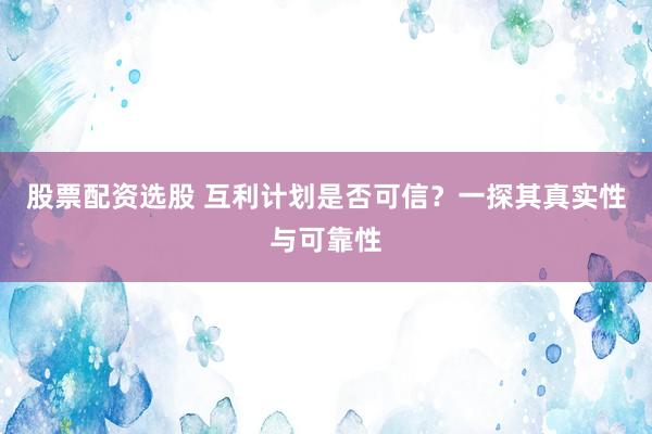 股票配资选股 互利计划是否可信？一探其真实性与可靠性