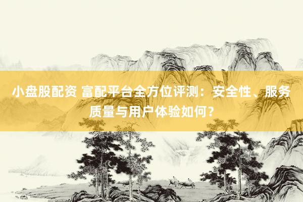 小盘股配资 富配平台全方位评测：安全性、服务质量与用户体验如何？
