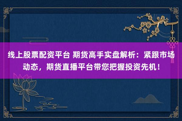 线上股票配资平台 期货高手实盘解析：紧跟市场动态，期货直播平台带您把握投资先机！