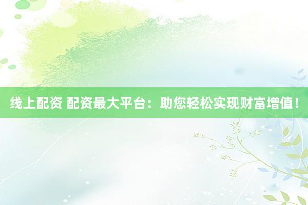 线上配资 配资最大平台：助您轻松实现财富增值！