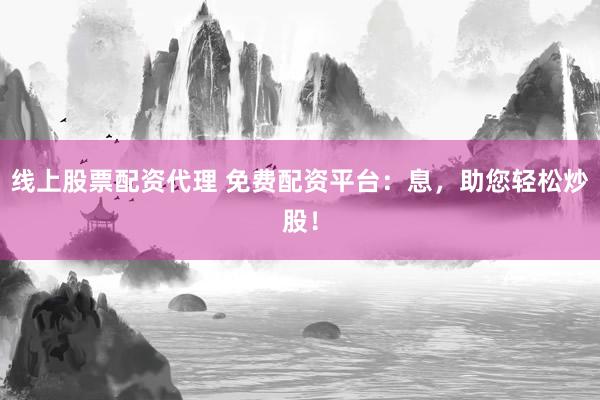 线上股票配资代理 免费配资平台：息，助您轻松炒股！