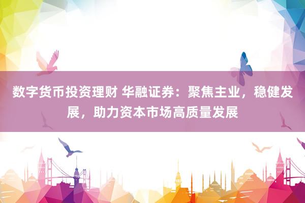 数字货币投资理财 华融证券：聚焦主业，稳健发展，助力资本市场高质量发展