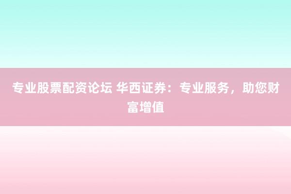 专业股票配资论坛 华西证券：专业服务，助您财富增值