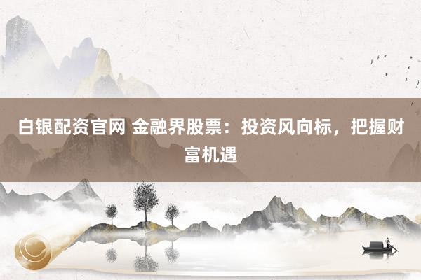 白银配资官网 金融界股票：投资风向标，把握财富机遇