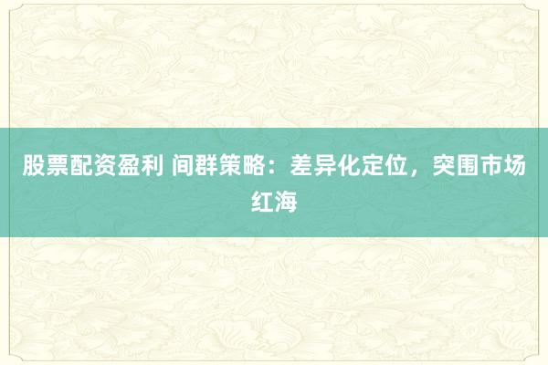 股票配资盈利 间群策略：差异化定位，突围市场红海