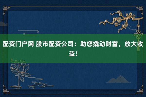 配资门户网 股市配资公司：助您撬动财富，放大收益！