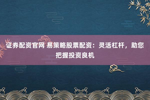 证券配资官网 易策略股票配资：灵活杠杆，助您把握投资良机