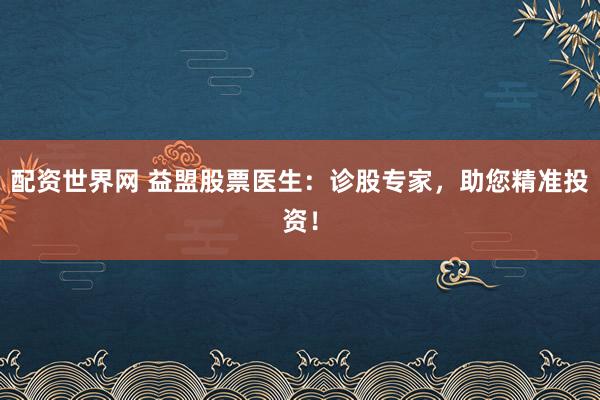 配资世界网 益盟股票医生：诊股专家，助您精准投资！