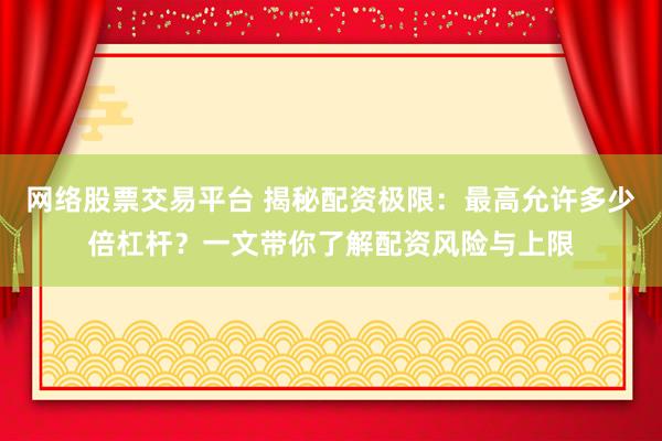 网络股票交易平台 揭秘配资极限：最高允许多少倍杠杆？一文带你了解配资风险与上限