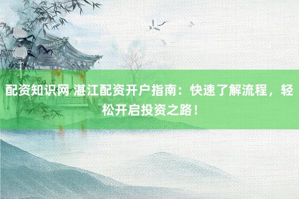 配资知识网 湛江配资开户指南：快速了解流程，轻松开启投资之路！
