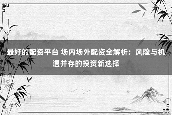 最好的配资平台 场内场外配资全解析：风险与机遇并存的投资新选择