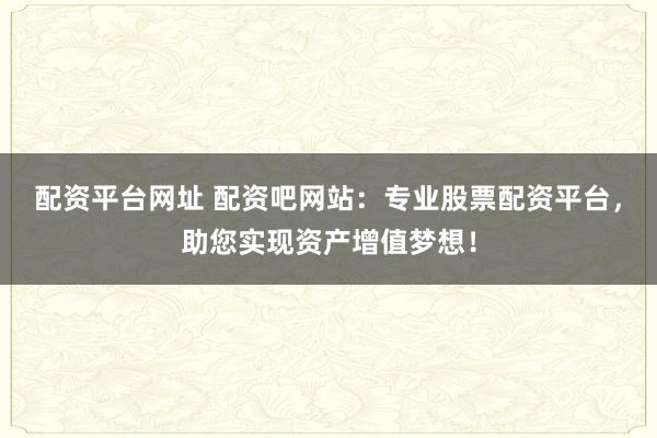 配资平台网址 配资吧网站：专业股票配资平台，助您实现资产增值梦想！