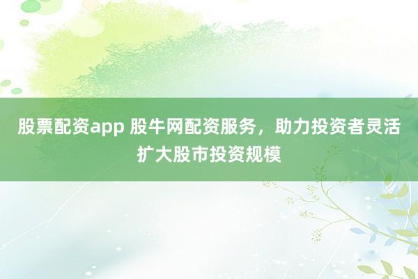 股票配资app 股牛网配资服务，助力投资者灵活扩大股市投资规模