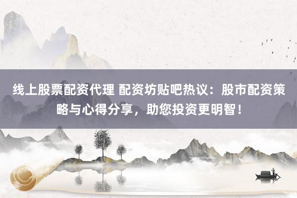 线上股票配资代理 配资坊贴吧热议：股市配资策略与心得分享，助您投资更明智！