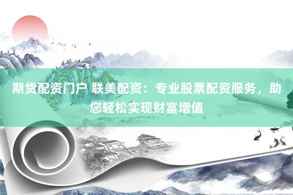 期货配资门户 联美配资：专业股票配资服务，助您轻松实现财富增值